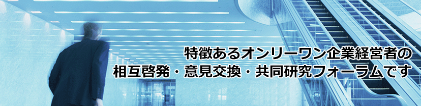 特徴あるオンリーワン企業経営者の相互啓発・意見交換・共同研究フォーラムです